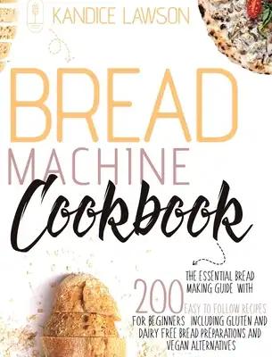 Bread Machine Cookbook: The Essential Bread Making Guide with 200 Easy to Follow Recipes for Beginners Including Gluten and Dairy Free Bread Preparati