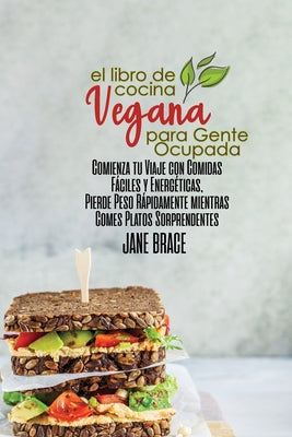 El Libro de Cocina Vegano Para Personas Ocupadas: Comience su viaje con comidas fáciles y energéticas, baje de peso rápidamente mientras come platos i