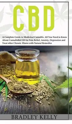 CBD: A Complete Guide to Medicinal Cannabis. All You Need To Know about Cannabidiol Oil for Pain Relief, Anxiety, Depressio