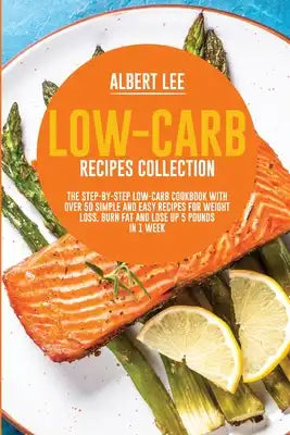 Low-Carb Recipes Collection: The Step-By-Step Low-Carb Cookbook With Over 50 Simple and Easy Recipes For Weight Loss. Burn Fat and Lose Up 5 Pounds in