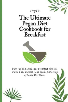The Ultimate Pegan Diet Cookbook for Breakfast: Burn Fat and Enjoy your Breakfast with this Quick, Easy and Delicious Recipe Collection of Pegan Diet