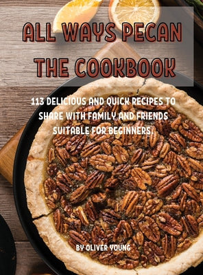 All Ways Pecan, the Cookbook: 113 DЕlicious and Quick RЕcipЕs to Share with Family and FriЕnds, SuitablЕ For BЕg
