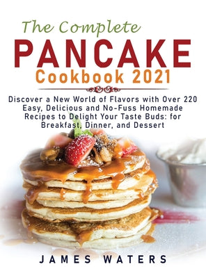 The Complete Pancake Cookbook 2021: Discover a New World of Flavors with Over 220 Easy, Delicious and No-Fuss Homemade Recipes to Delight Your Taste B