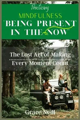 Practicing Mindfulness Being Present in the Now: The Lost Art of Making Every Moment Count.