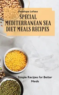 Special Mediterranean Sea Diet Meals Recipes: Simple Recipes for Better Meals