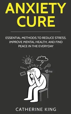 Anxiety Cure: Essential Methods to Reduce Stress, Improve Mental Health, and Find Peace in the Everyday