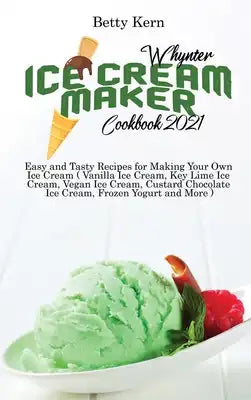 Whynter Ice Cream Maker Cookbook 2021: Easy and Tasty Recipes for Making Your Own Ice Cream ( Vanilla Ice Cream, Key Lime Ice Cream, Vegan Ice Cream,