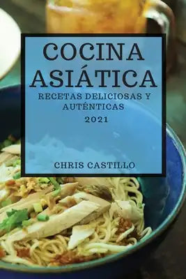 Cocina Asiática 2021 (Asian Recipes 2021 Spanish Edition): Recetas Deliciosas Y Auténticas