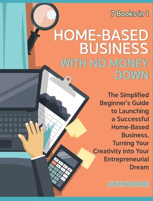 Home-Based Business with No Money Down [7 Books in 1]: The Simplified Beginner's Guide to Launching a Successful Home-Based Business, Turning Your Cre