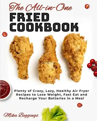 The All-in-One Fried Cookbook: Plenty of Crazy, Lazy, Healthy Air Fryer Recipes to Lose Weight, Fast Eat and Recharge Your Batteries in a Meal