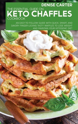 The Essential Guide On Keto Chaffles Cookbook: An Easy-To-Follow Guide With Quick, Smart, And Savory Finger-Licking Tasty Waffles To Lose Weight And M