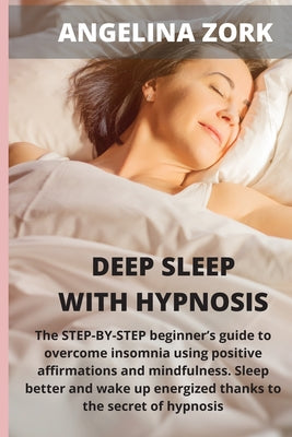 Deep sleep with hypnosis: The Step-By-Step Beginner's Guide to Overcome Insomnia Using Positive Affirmations and Mindfulness. Sleep Better and W