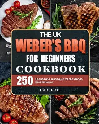 The UK Weber's BBQ Cookbook For Beginners: 250 Recipes and Techniques for the World's Best Barbecue