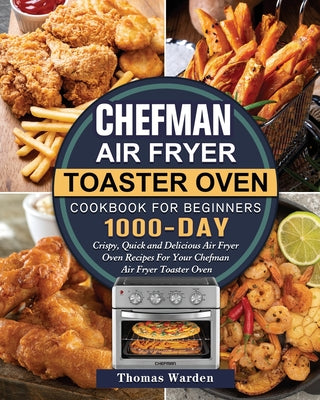 Chefman Air Fryer Toaster Oven Cookbook for Beginners: 1000-Day Crispy, Quick and Delicious Air Fryer Oven Recipes For Your Chefman Air Fryer Toaster