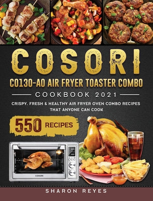 COSORI CO130-AO Air Fryer Toaster Combo Cookbook 2021: 550 Crispy, Fresh & Healthy Air Fryer Oven Combo Recipes that Anyone Can Cook