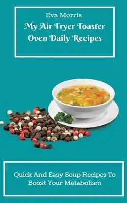 My Air Fryer Toaster Oven Daily Recipes: Quick And Easy Soup Recipes To Boost Your Metabolism