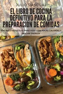 El Libro de Cocina Definitivo Para La Preparación de Comidas: 1oo Recetas Fáciles Para Vivir Con Pocas Calorías Y Mucha Energía