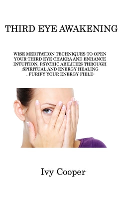 Third Eye Awakening: Wise Meditation Techniques to Open Your Third Eye Chakra and Enhance Intuition, Psychic Abilities Through Spiritual an