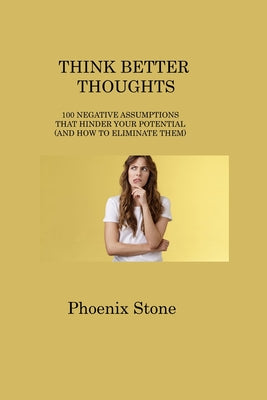 Think Better Thoughts: 100 Negative Assumptions That Hinder Your Potential (and How to Eliminate Them)