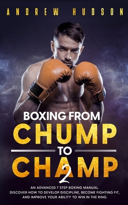 Boxing - From Chump to Champ 2: An Advanced 7 Step Boxing Manual. Discover how to Develop Discipline, Become Fighting Fit, and Improve Your Ability to