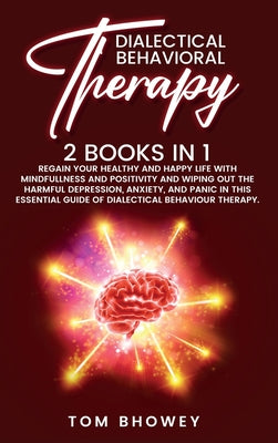 Dialectical Behaviour Therapy: Regain Your Healthy and Happy Life with Mindfullness and Positivity and Wiping Out the Harmful Depression, Anxiety, an