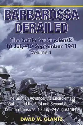 Barbarossa Derailed: The Battle for Smolensk 10 July-10 September 1941 - Volume 1: The German Advance, the Encirclement Battle and the First and Secon