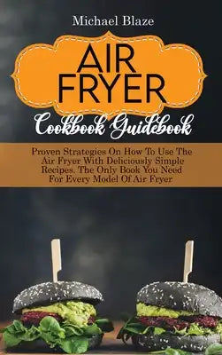 Air Fryer Cookbook Guidebook: Proven Strategies On How To Use The Air Fryer With Deliciously Simple Recipes. The Only Book You Need For Every Model