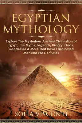 Egyptian Mythology: Explore The Mysterious Ancient Civilisation of Egypt, The Myths, Legends, History, Gods, Goddesses & More That Have Fascinated Man