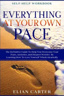 Self Help Workbook: EVERYTHING AT YOUR OWN PACE - The Definitive Guide To Help You Overcome Your Fears, Anxieties, and Deepest Worries By Learning How