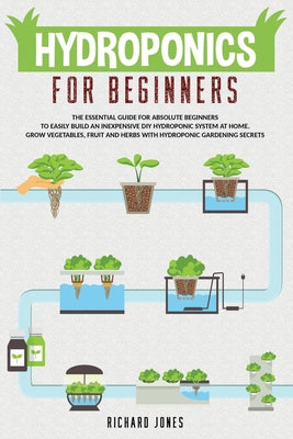 Hydroponics For Beginners: The Essential Guide For Absolute Beginners To Easily Build An Inexpensive DIY Hydroponic System At Home. Grow Vegetabl