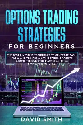 Options Trading Strategies For Beginners: The Best Investing Techniques To Generate Cash Flow And To Make A Living Earning Passive Income Through The