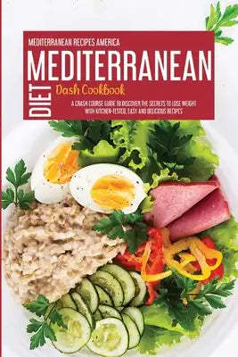 Mediterranean Dash Diet Cookbook: A Crash Course Guide To Discover The Secrets To Lose Weight With Kitchen-Tested, Easy And Delicious Recipes