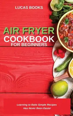 Air Fryer Cookbook for Beginners: Learning to Bake Simple Recipes Has Never Been Easier