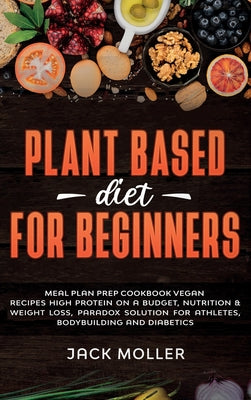 Plant Based Diet For Beginners: Meal plan prep cookbook vegan, recipes high protein on a budget, nutrition and weight loss, paradox solution for athle