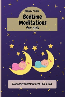 Bedtime Meditations for Kids: Fantastic Stories that Will Have your Babies Sleeping Like Logs. Promotes Restful Sleep and Beautiful Dreams
