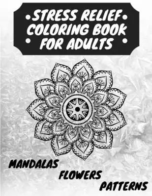 Stress Relief Coloring Book for Adults: The Adult Coloring Book for Relaxation with Anti-Stress Mandalas, Flowers, Patterns Designs