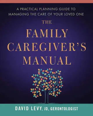 The Family Caregiver's Manual: A Practical Planning Guide to Managing the Care of Your Loved One