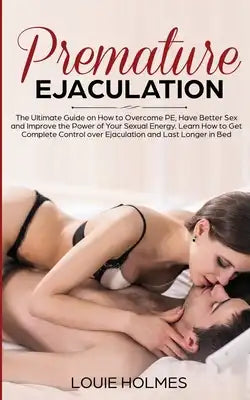 Premature Ejaculation: The Ultimate Guide on How to Overcome PE, Have Better Sex and Improve the Power of Your Sexual Energy. Learn How to Get Complet