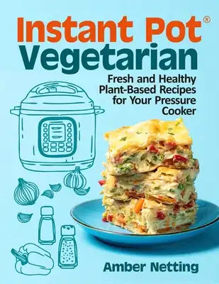 Instant Pot(R) Vegetarian: Fresh and Healthy Plant-Based Recipes for Your Pressure Cooker: A Cookbook