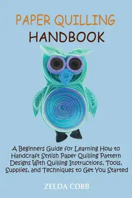 Paper Quilling Handbook: A Beginners Guide for Learning How to Handcraft Stylish Paper Quilling Pattern Designs With Quilling Instructions, Tools, Sup