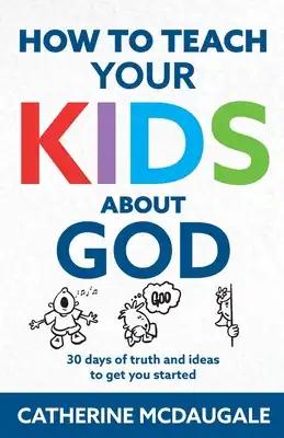 How to Teach Your Kids about God: 30 days of truth and ideas to get you started