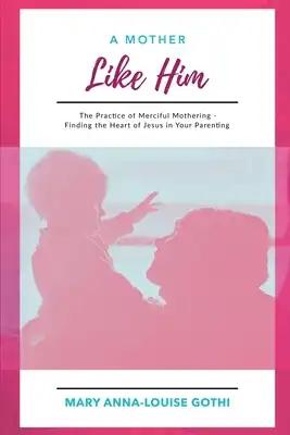 A Mother Like Him: The Practice of Merciful Mothering- Finding the Heart of Jesus in Your Parenting