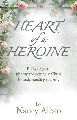 Heart of a Heroine: Knowing Your Identity and Destiny in Christ by Understanding Yourself.