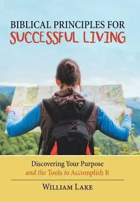 Biblical Principles for Successful Living: Discovering Your Purpose and the Tools to Accomplish It