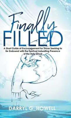 Finally Filled: A Short Guide of Encouragement for Those Seeking to Be Endowed with the Spiritual Indwelling Presence of the Holy Ghos