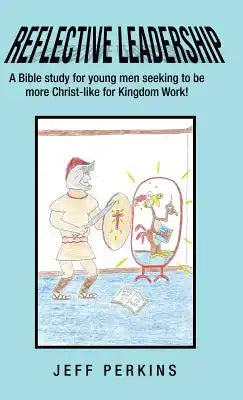 Reflective Leadership: A Bible Study for Young Men Seeking to Be More Christ-Like for Kingdom Work!