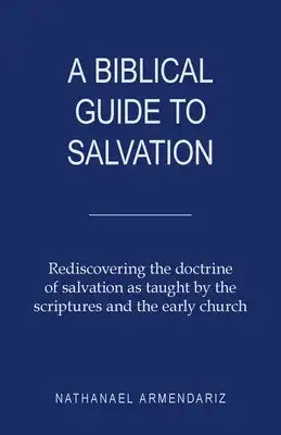 A Biblical Guide to Salvation: Rediscovering the Doctrine of Salvation as Taught by the Scriptures and the Early Church