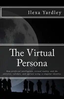 The Virtual Persona: How artificial intelligence, virtual reality, and the universe, validate, and operate using, a singular identity.
