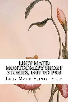 Lucy Maud Montgomery Short Stories, 1907 to 1908: Classic
