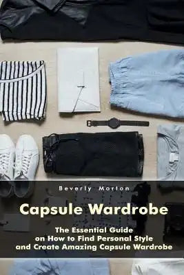 Capsule Wardrobe: The Essential Guide on How to Find Personal Style and Create Amazing Capsule Wardrobe: (Smart Wardrobe, Wardrobe Essentials, Minimal